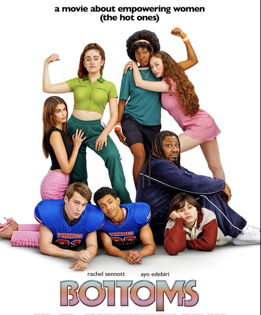 Poster for Bottoms The text at the top says: a movie about empowering women (the hot ones). The photo shows the two football players laying on their stomachs, pouting. Hazel is next to them with her cheek resting on her chin. Over her sits Mr. G. looking over his shoulder. Josie stands over him flexing her left arm while Isabel leans into her with her arms wrapped around her. To Josie's right is PJ with her right arm flexed and one foot on Tim's back as Brittany kneels at her side with her hands at her waist. The title and Rachel Sennott and Ayo Edebiri's names ar at the bottom.